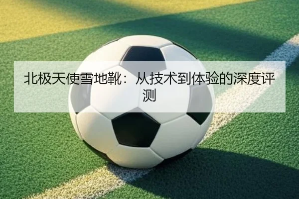 北极天使雪地靴：从技术到体验的深度评测