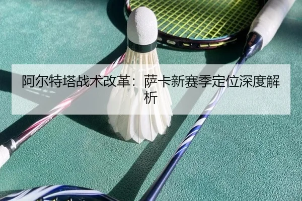 阿尔特塔战术改革：萨卡新赛季定位深度解析