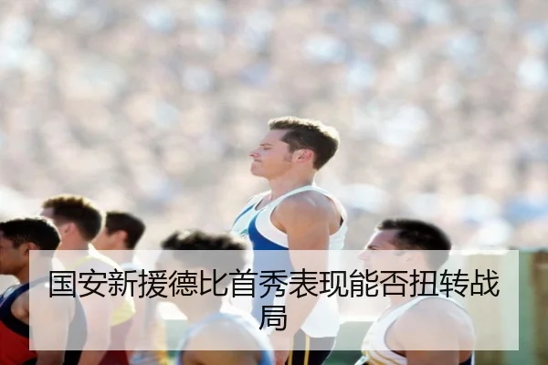 国安新援德比首秀表现能否扭转战局