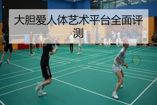 大胆爱人体艺术平台全面评测